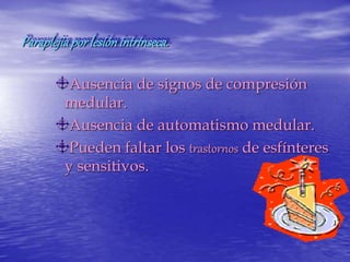 Paraplejiaporlesiónintrínseca.
Ausencia de signos de compresión
medular.
Ausencia de automatismo medular.
Pueden faltar los trastornos de esfínteres
y sensitivos.
 
