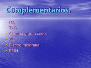 Complementarios.
• Rx.
• TAC.
• Gamma grama óseo.
• PL.
• Electro miografía.
• RMN
 