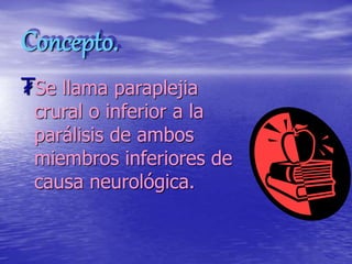 Concepto.
₮Se llama paraplejia
crural o inferior a la
parálisis de ambos
miembros inferiores de
causa neurológica.
 