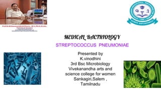 MEDICAL BACTRIOLOGY
STREPTOCOCCUS PNEUMONIAE
Presented by
K.vinodhini
3rd Bsc Microbiology
Vivekanandha arts and
science college for women
Sankagiri,Salem ,
Tamilnadu
 