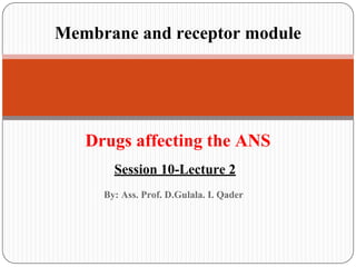 Session 10-Lecture 2
Membrane and receptor module
Drugs affecting the ANS
By: Ass. Prof. D.Gulala. I. Qader
 