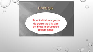 Es el individuo o grupo
de personas a la que
se dirige la educación
para la salud
 