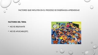 FACTORES QUE INFLUYEN EN EL PROCESO DE ENSEÑANZA-APRENDIZAJE
FACTORES DEL TEMA
• NO ES RELEVANTE
• NO ES APLICABLE,ETC.
 