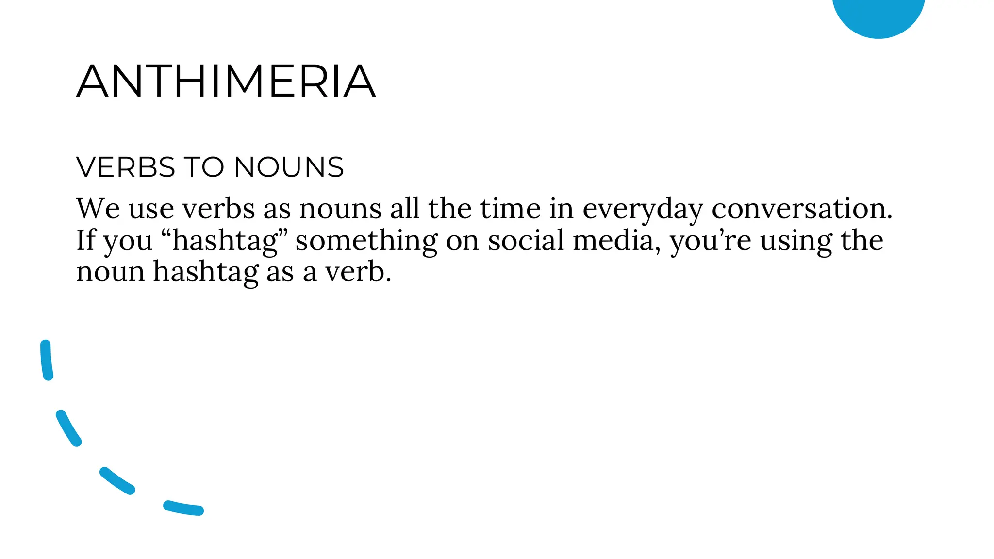 ANTHIMERIA
VERBS TO NOUNS
We use verbs as nouns all the time in everyday conversation.
If you “hashtag” something on social media, you’re using the
noun hashtag as a verb.
 