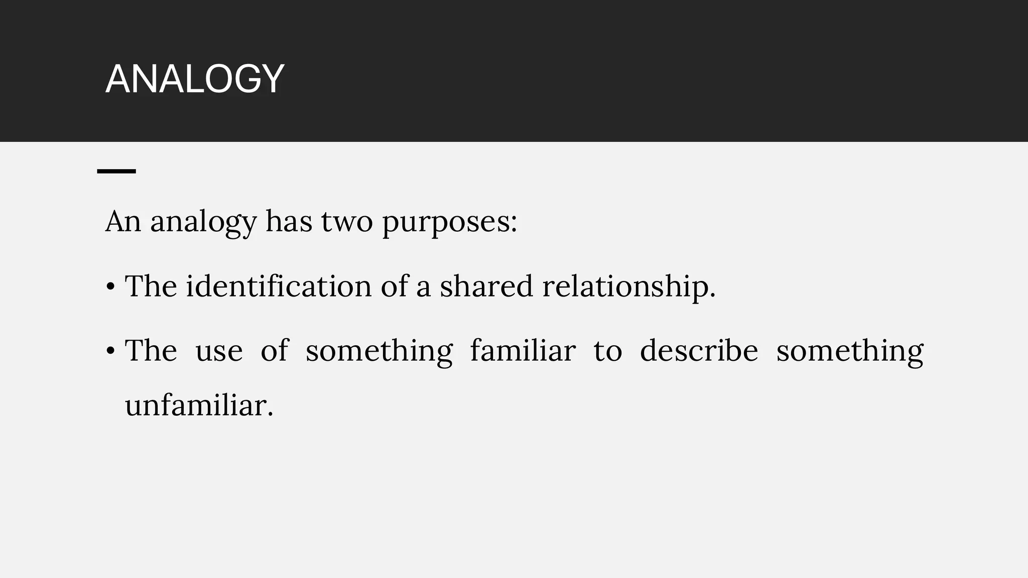 ANALOGY
An analogy has two purposes:
• The identification of a shared relationship.
• The use of something familiar to describe something
unfamiliar.
 