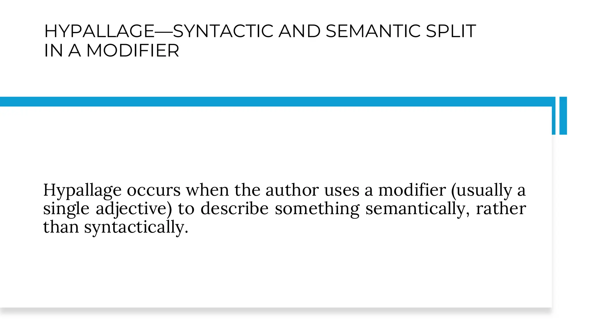 HYPALLAGE—SYNTACTIC AND SEMANTIC SPLIT
IN A MODIFIER
Hypallage occurs when the author uses a modifier (usually a
single adjective) to describe something semantically, rather
than syntactically.
 