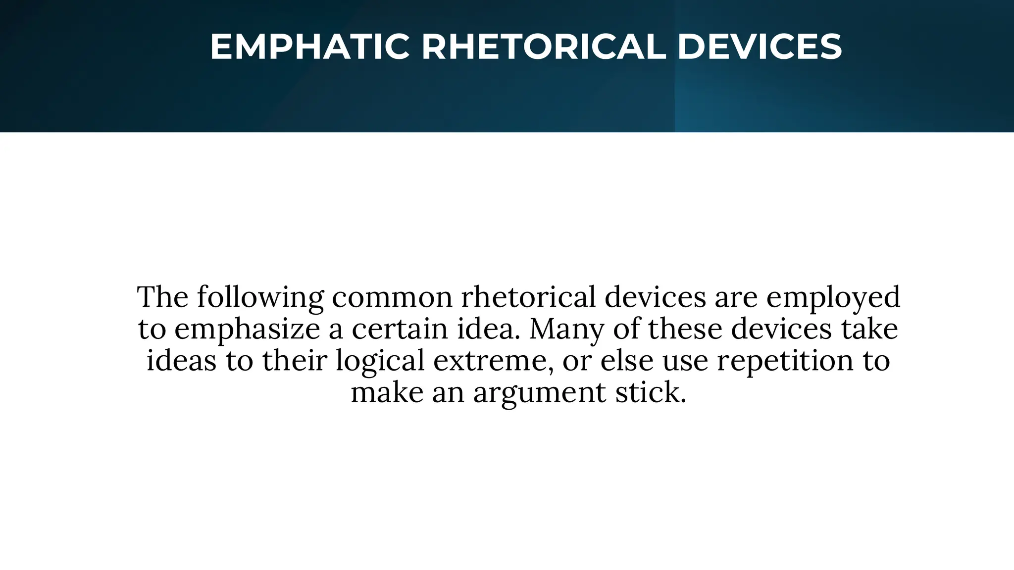 EMPHATIC RHETORICAL DEVICES
The following common rhetorical devices are employed
to emphasize a certain idea. Many of these devices take
ideas to their logical extreme, or else use repetition to
make an argument stick.
 