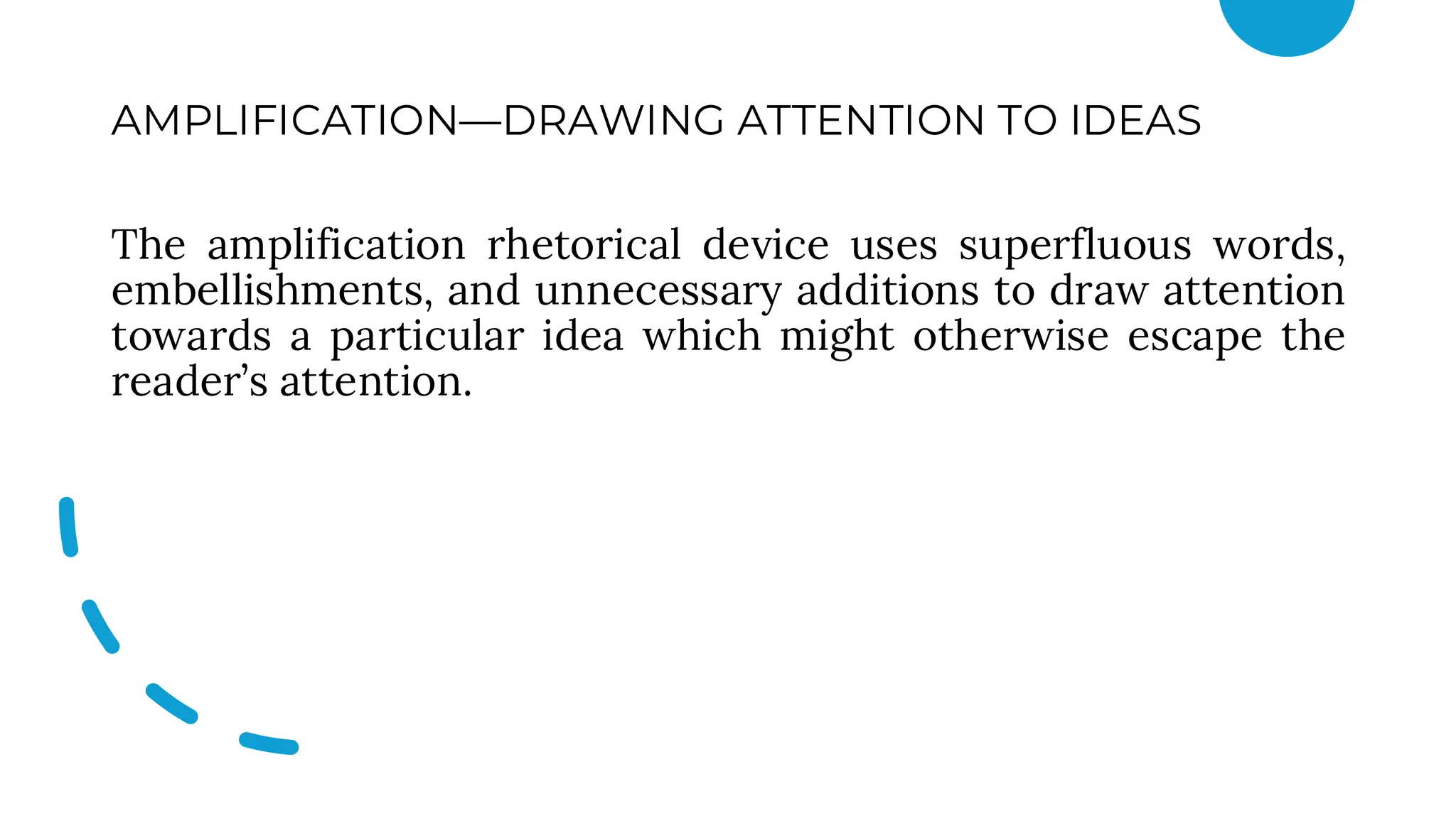 AMPLIFICATION—DRAWING ATTENTION TO IDEAS
The amplification rhetorical device uses superfluous words,
embellishments, and unnecessary additions to draw attention
towards a particular idea which might otherwise escape the
reader’s attention.
 
