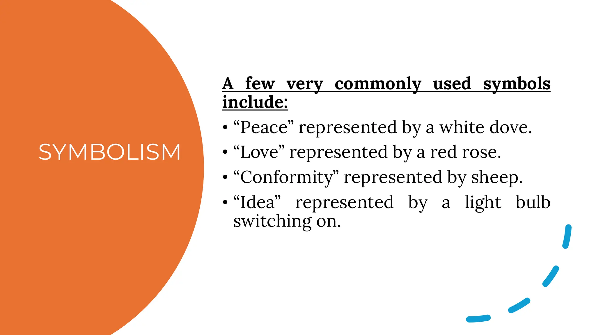SYMBOLISM
A few very commonly used symbols
include:
• “Peace” represented by a white dove.
• “Love” represented by a red rose.
• “Conformity” represented by sheep.
• “Idea” represented by a light bulb
switching on.
 
