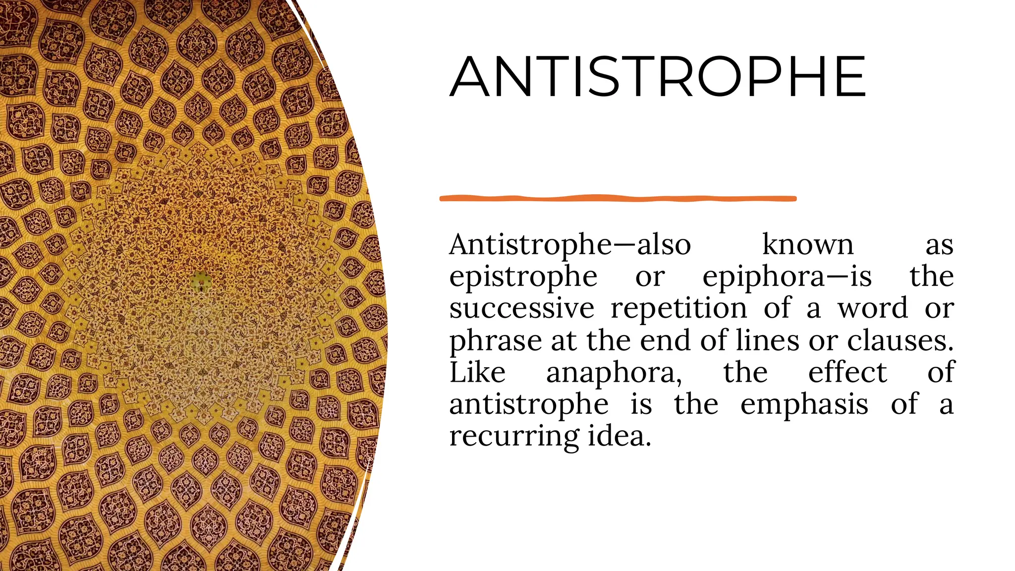 ANTISTROPHE
Antistrophe—also known as
epistrophe or epiphora—is the
successive repetition of a word or
phrase at the end of lines or clauses.
Like anaphora, the effect of
antistrophe is the emphasis of a
recurring idea.
 