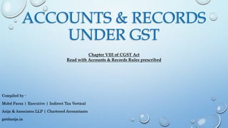 ACCOUNTS & RECORDS
UNDER GST
Compiled by -
Mohd Faraz | Executive | Indirect Tax Vertical
Asija & Associates LLP | Chartered Accountants
gst@asija.in
Chapter VIII of CGST Act
Read with Accounts & Records Rules prescribed
 