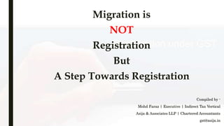 Migration is
NOT
Registration
But
A Step Towards Registration
Compiled by -
Mohd Faraz | Executive | Indirect Tax Vertical
Asija & Associates LLP | Chartered Accountants
gst@asija.in
 