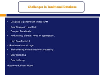 MISSION, VISION AND VALUES
1.
• Designed to perform with limited RAM
• Data Storage in Hard Disk
• Complex Data Model
• Redundancy of Data / Need for aggregation .
• High Data Footprint
• Row based data storage
• Slow and sequential transaction processing .
• Slow Reporting
• Data buffering
• Reactive Business Model
 