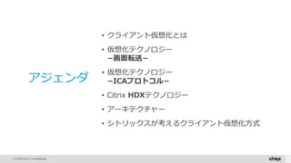 © 2015 Citrix | Confidential
アジェンダ
• クライアント仮想化とは
• 仮想化テクノロジー
−画面転送−
• 仮想化テクノロジー
−ICAプロトコル−
• Citrix HDXテクノロジー
• アーキテクチャー
• シトリックスが考えるクライアント仮想化方式
 