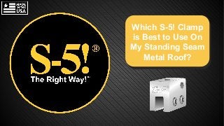 Which S-5! Clamp
is Best to Use On
My Standing Seam
Metal Roof?
®
 