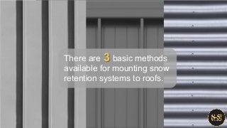 There are basic methods
available for mounting snow
retention systems to roofs.
3
 