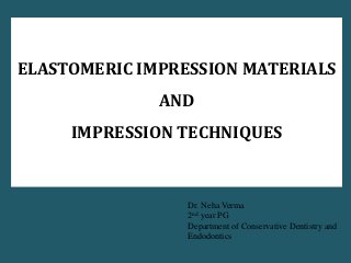 Dr. Neha Verma
2nd year PG
Department of Conservative Dentistry and
Endodontics
ELASTOMERIC IMPRESSION MATERIALS
AND
IMPRESSION TECHNIQUES
 