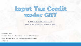 CHAPTER-V OF CGST ACT
Read With Input Tax Credit Rules
Compiled By –
Surabhi Bansal | Exe cutive | I ndirect Tax Ve rtical
Asija & Associates LLP | Charte red Accountants
gst@asija.in
 