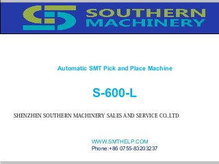 Automatic SMT Pick and Place Machine
S-600-L
SHENZHEN SOUTHERN MACHINERY SALES AND SERVICE CO.,LTD
WWW.SMTHELP.COM
Phone:+86 0755-83203237
 