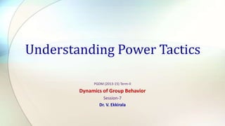 Understanding Power Tactics
PGDM (2013-15) Term-II

Dynamics of Group Behavior
Session-7
Dr. V. Ekkirala

 