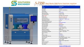 www.smthelp.com
S-7350 Daul Beam Odd Form insertion machine
Item Parameters
Model S-7350
Throughput 2400 CPH
PCB Size L70xW70~L400xW350mm
PCB Weight 5kgs
PCB Thickness 0.5mm-8.0mm
Mounting Direction Random Angle
Conveying Direction L-R R-L L-L R-R
Head / Nozzle Daul Beam ,2 Set / 2X2 PCS
Feeder Type Bulk，Tube，Tape，Tray
Component Size 3X3X3mm~40x40x45mm
Component Clearance Upper 45mm ，Bottom 15mm
Repeatability Accuracy ±0.01mm
R-Axis Repeatability Accuracy ≦±0.10
Feeder Capacity>feeder cart 4PCS(Customizable)
Insertion Preasure Selectable
Conveying Height 920mm±30mm
Conveying Speed 300mm/sec
X/Y/Z/R Driving X/Y/Z/R Servo Motor
CCD Camera Upper 2，Bottom 2 2M
Machine Connection SMEMA Port
Programming Software Off-Line Programming （Option）
Nozzle/Gripper Changeable Adapter， easy change
Manual Software IDT
OS Windows 7
Program Edition CAD file/TXT
Conveyor Width Adjustment Auto adjustment
Other Software Barcod Reader traceability（Option）
Dimension L1465XW1800XH1530mm
Weight Approx.1500Kg
Power AC220V / 50Hz / Single Phase
Power Consumption 2.5KW
Air Consumption 1L/min
Air Pressure 4.5-8kg/㎡
 