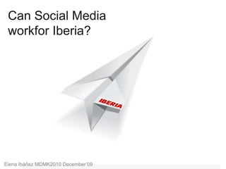 Can Social Media workfor Iberia? Elena Ibáñez MDMK2010 December’09 