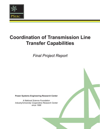 Coordination of Transmission Line
Transfer Capabilities
Final Project Report
Power Systems Engineering Research Center
A National Science Foundation
Industry/University Cooperative Research Center
since 1996
PSERC
 