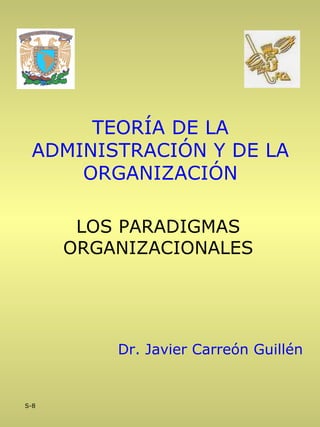 TEORÍA DE LA
 ADMINISTRACIÓN Y DE LA
     ORGANIZACIÓN

       LOS PARADIGMAS
      ORGANIZACIONALES




          Dr. Javier Carreón Guillén


S-8
 