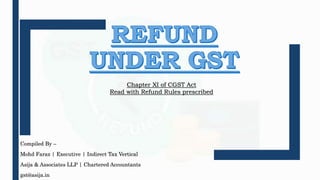 Compiled By –
Mohd Faraz | Executive | Indirect Tax Vertical
Asija & Associates LLP | Chartered Accountants
gst@asija.in
Chapter XI of CGST Act
Read with Refund Rules prescribed
 