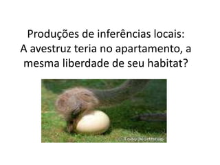 Produções de inferências locais:
A avestruz teria no apartamento, a
mesma liberdade de seu habitat?
 