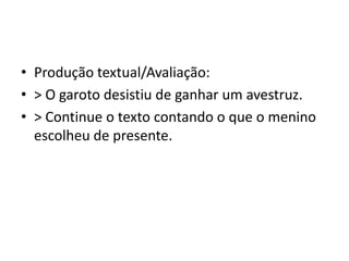• Produção textual/Avaliação:
• > O garoto desistiu de ganhar um avestruz.
• > Continue o texto contando o que o menino
escolheu de presente.
 