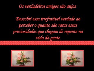 Os verdadeiros amigos são anjos  Descobri essa irrefutável verdade ao perceber o quanto são raras essas preciosidades que chegam de repente na vida da gente 