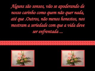 Alguns são sonsos, vão se apoderando de nosso carinho como quem não quer nada, até que .Outros, não menos honestos, nos mostram a seriedade com que a vida deve ser enfrentada ... 