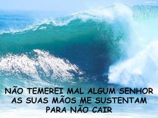 NÃO TEMEREI MAL ALGUM SENHOR AS SUAS MÃOS ME SUSTENTAM PARA NÃO CAIR 