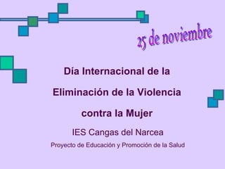 Día Internacional de la Eliminación de la Violencia contra la Mujer IES Cangas del Narcea Proyecto de Educación y Promoción de la Salud 25 de noviembre 