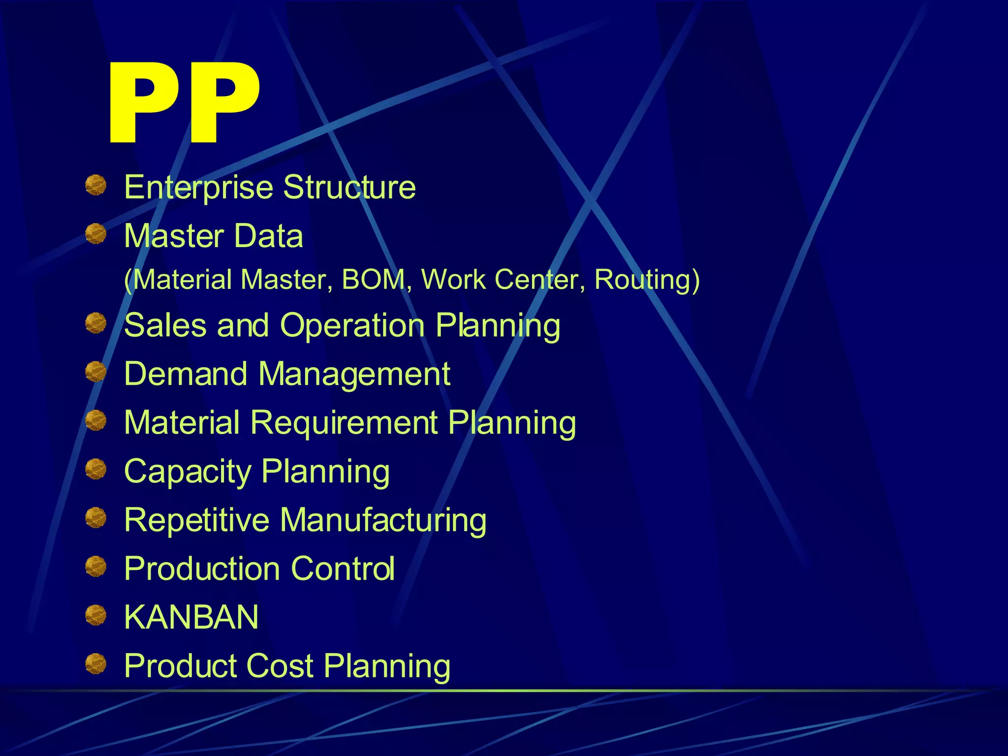 PP Enterprise Structure Master Data (Material Master, BOM, Work Center, Routing) Sales and Operation Planning Demand Management Material Requirement Planning Capacity Planning Repetitive Manufacturing Production Control KANBAN Product Cost Planning 