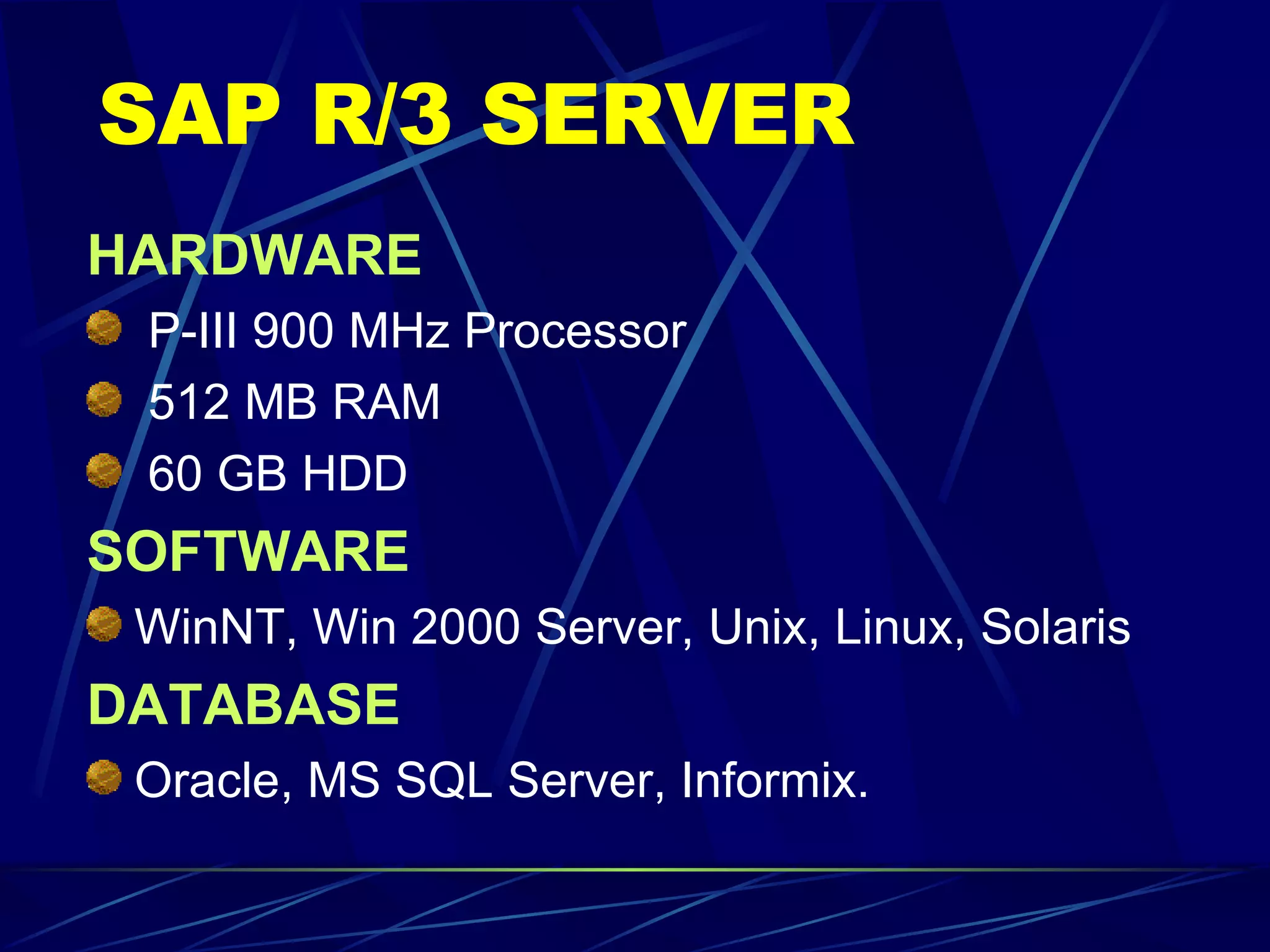 SAP R/3 SERVER   HARDWARE P-III 900 MHz Processor  512 MB RAM 60 GB HDD SOFTWARE WinNT, Win 2000 Server, Unix, Linux, Solaris DATABASE Oracle, MS SQL Server, Informix. 