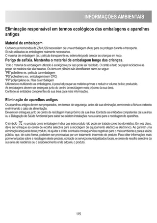 INFORMAÇÕES AMBIENTAIS
115
Eliminação responsável em termos ecológicos das embalagens e aparelhos
antigos
Material de embalagem
Os fornos a microondas da ZANUSSI necessitam de uma embalagem eficaz para os proteger durante o transporte.
Só são utilizadas as embalagens realmente necessárias.
O material de embalagem (ex.: película transparente ou esferovite) pode colocar as crianças em risco.
Perigo de asfixia. Mantenha o material de embalagem longe das crianças.
Todo o material de embalagem utilizado é ecológico e por isso pode ser reciclado. O cartão é feito de papel reciclado e as
peças de madeira não são tratadas. Os itens em plástico são identificados como se segue:
PE polietileno ex.: película da embalagem
PS poliestireno ex.: embalagem (sem CFC)
PP polipropileno ex.: fitas da embalagem
Utilizando e reutilizando as embalagens, é possível poupar as matérias primas e reduzir o volume de lixo produzido.
As embalagens devem ser entregues junto do centro de reciclagem mais próximo da sua área.
Contacte as entidades competentes da sua área para mais informações.
Eliminação de aparelhos antigos
Os aparelhos antigos devem ser preparados, em termos de segurança, antes da sua eliminação, removendo a ficha e cortando
e eliminando o cabo de alimentação.
Devem ser entregues junto do centro de reciclagem mais próximo da sua área. Contacte as entidades competentes da sua área
ou a Delegação de SaúdeAmbiental para saber se existem instalações na sua área para a reciclagem de aparelhos.
O símbolo no produto ou na embalagem indica que este produto não pode ser tratado como lixo doméstico. Em vez disso,
deve ser entregue ao centro de recolha selectiva para a reciclagem de equipamento eléctrico e electrónico. Ao garantir uma
eliminação adequada deste produto, irá ajudar a evitar eventuais consequências negativas para o meio ambiente e para a saúde
pública, que, de outra forma, poderiam ser provocadas por um tratamento incorrecto do produto. Para obter informações mais
pormenorizadas sobre a reciclagem deste produto, contacte os serviços municipalizados locais, o centro de recolha selectiva da
sua área de residência ou o estabelecimento onde adquiriu o produto.
 