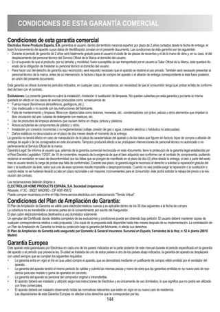 144
CONDICIONES DE ESTA GARANTíA COMERCIAL
Condiciones de esta garantía comercial
Electrolux Home Products España, S.A. garantiza al usuario, dentro del territorio nacional español, por plazo de 2 años contados desde la fecha de entrega, el
buen funcionamiento del aparato cuyos datos de identificación constan en el presente documento. Las condiciones de esta garantía son las siguientes:
- Durante el período de garantía de 2 años será totalmente gratuito para el usuario el coste de las piezas de recambio y el de la mano de obra y, en su caso, el del
desplazamiento del personal técnico del Servicio Oficial de la Marca al domicilio del usuario.
- En el supuesto de que el producto, por su tamaño y movilidad, fuera susceptible de ser transportado por el usuario al Taller Oficial de la Marca, éste quedará lib-
erado de la obligación de trasladar su personal técnico al domicilio del usuario.
- Para hacer uso del derecho de garantía aquí reconocido, será requisito necesario que el aparato se destine al uso privado. También será necesario presentar al
personal técnico de la marca, antes de su intervención, la factura o tique de compra del aparato o el albarán de entrega correspondiente si éste fuera posterior,
en unión del presente documento.
Esta garantía se ofrece durante los períodos indicados, en cualquier caso y circunstancia, sin necesidad de que el consumidor tenga que probar la falta de conformi-
dad del bien con el contrato.
Exclusiones: La presente garantía no cubre la instalación, nivelación ni sustitución de lámparas. No quedan cubiertas por esta garantía y por tanto la misma
quedará sin efecto en los casos de averías producidas como consecuencia de:
* Fuerza mayor (fenómenos atmosféricos, geológicos, etc.)
* Uso inadecuado o no acorde con las instrucciones del fabricante.
* Falta de mantenimiento y limpieza; filtros con objetos tales como botones, monedas, etc.; condensadores con polvo, pelusa u otros elementos que impidan la
libre circulación del aire; cubetas de detergente con residuos, etc.
* Uso de productos de limpieza abrasivos que causen daños en chapa, pintura y plásticos.
* Rotura accidental de componentes de plástico y vidrio.
* Instalación y/o conexión incorrectas o no reglamentarias (voltaje, presión de gas o agua, conexión eléctrica o hidráulica no adecuadas).
* Daños estéticos no denunciados en el plazo de dos meses desde el momento de la entrega.
La garantía no tendrá efecto en caso de manipulación de la placa de características del aparato o de los datos que figuren en factura, tique de compra o albarán de
entrega de aquél o de los consignados en este documento. Tampoco producirá efecto si se produjesen intervenciones de personal técnico no autorizado o no
perteneciente al Servicio Oficial de la marca.
Garantía Legal: Se informa al usuario que, además de la garantía comercial reconocida en este documento, tiene la protección de la garantía legal establecida por
el Real Decreto Legislativo 1/2007, de 16 de noviembre, respecto de la exigencia de que el bien adquirido sea conforme con el contrato de compraventa, pudiendo
reclamar al vendedor, en caso de disconformidad, por las faltas que se pongan de manifiesto en el plazo de dos (2) años desde la entrega, si bien a partir del sexto
mes el usuario tendrá la carga de probar esa falta de conformidad. Durante ese plazo, la garantía legal le reconoce el derecho a solicitar la reparación gratuita del
bien o la sustitución de éste, salvo que una de esas opciones resulte imposible o desproporcionada. Cuando no sea posible exigir la reparación o la sustitución o
cuando éstas no se hubieran llevado a cabo en plazo razonable o sin mayores inconvenientes para el consumidor, éste podrá solicitar la rebaja del precio o la res-
olución del contrato.
Las reclamaciones deberán dirigirse a:
ELECTROLUX HOME PRODUCTS ESPAÑA, S.A. Sociedad Unipersonal
Albacete, nº 3C - 28027 MADRID - CIFA08145872
Puede comprar recambios on-line en http://www.service.electrolux.com seleccionando “Tienda Virtual”
Condiciones del Plan deAmpliación de Garantía:
El Plan deAmpliación de Garantía es válido para electrodomésticos nuevos y es aplicable dentro de los 30 días siguientes a la fecha de compra.
La cobertura no es transferible a terceras partes sin el consentimiento por escrito delAsegurador.
El plan cubre electrodomésticos destinados a uso doméstico solamente.
Un ejemplar del Certificado dando detalles completos de las exclusiones y condiciones puede ser obtenido bajo petición. El usuario deberá mantener copias de
cualquier correspondencia relativa a esta propuesta. Una copia de la propuesta está disponible hasta tres meses después de su implementación. La contratación de
un Plan deAmpliación de Garantía no limita su protección bajo la garantía del fabricante, ni afecta sus derechos.
El Plan deAmpliación de Garantía está asegurado por Domestic  General Insurance. Sucursal en España, Fernández de la Hoz, no
52 4a
planta 28010
Madrid
Garantía Europea
Este aparato está garantizado por Electrolux en cada uno de los países indicados en la parte posterior de este manual durante el periodo especificado en la garantía
del aparato o el periodo que prevea la ley. Si usted se traslada de uno de estos países a otro de los países abajo indicados, la garantía del aparato se desplazará
con usted siempre que se cumplan los siguientes requisitos:
• La garantía entra en vigor el día en que usted compre el aparato, que se demostrará mediante un justificante de compra válido emitido por el vendedor del
aparato.
• La garantía del aparato tendrá el mismo periodo de validez y cubrirá las mismas piezas y mano de obra que las garantías emitidas en su nuevo país de resi-
dencia para ese modelo o gama de aparatos en concreto.
• La garantía del aparato es personal del comprador original e intransferible.
• El aparato deberá ser instalado y utilizado según las instrucciones de Electrolux y es únicamente de uso doméstico, lo que significa que no podrá ser utilizado
con fines comerciales.
• El aparato deberá ser instalado observando todas las normativas relevantes que estén en vigor en su nuevo país de residencia.
Las disposiciones de esta Garantía Europea no afectan a los derechos que le correspondan por ley.
 