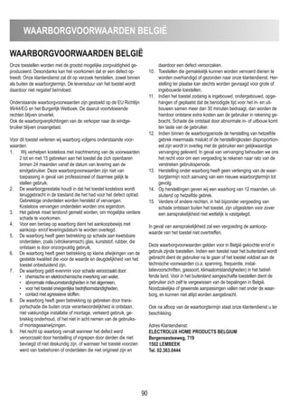 WAARBORGVOORWAARDEN BELGIË
Onze toestellen worden met de grootst mogelijke zorgvuldigheid ge-
produceerd. Desondanks kan het voorkomen dat er een defect op-
treedt. Onze klantendienst zal dit op verzoek herstellen, zowel binnen
als buiten de waarborgtermijn. De levensduur van het toestel wordt
daardoor niet negatief beïnvloed.
Onderstaande waarborgvoorwaarden zijn gestoeld op de EU Richtlijn
99/44/EG en het Burgerlijk Wetboek. De daaruit voortvloeiende
rechten blijven onverlet.
Ook de waarborgverplichtingen van de verkoper naar de eindge-
bruiker blijven onaangetast.
Voor dit toestel verlenen wij waarborg volgens onderstaande voor-
waarden:
1. Wij verhelpen kosteloos met inachtneming van de voorwaarden
2 tot en met 15 gebreken aan het toestel die zich openbaren
binnen 24 maanden vanaf de datum van levering aan de
eindgebruiker. Deze waarborgvoorwaarden zijn niet van
toepassing in geval van professioneel of daarmee gelijk te
stellen gebruik.
2. De waarborgprestatie houdt in dat het toestel kosteloos wordt
teruggebracht in de toestand die het had voor het defect optrad.
Gebrekkige onderdelen worden hersteld of vervangen.
Kosteloos vervangen onderdelen worden ons eigendom.
3. Het gebrek moet terstond gemeld worden, om mogelijke verdere
schade te voorkomen.
4. Voor een beroep op waarborg dient het aankoopbewijs met
aankoop- en/of leveringsdatum te worden overlegd.
5. De waarborg heeft geen betrekking op schade aan kwetsbare
onderdelen, zoals (vitrokeramisch) glas, kunststof, rubber, die
ontstaan is door onzorgvuldig gebruik.
6. De waarborg heeft geen betrekking op kleine afwijkingen van de
gestelde kwaliteit die voor de waarde en deugdelijkheid van het
toestel onbeduidend zijn.
7. De waarborg geldt evenmin voor schade veroorzaakt door:
• chemische en elektrochemische inwerking van water,
• abnormale milieuomstandigheden in het algemeen,
• voor het toestel oneigenlijke bedrijfsomstandigheden,
• contact met agressieve stoffen.
8. De waarborg heeft geen betrekking op gebreken door trans-
portschade die buiten onze verantwoordelijkheid is ontstaan,
niet vakkundige installatie of montage, verkeerd gebruik, ge-
brekkig onderhoud, of het niet in acht nemen van de gebruiks-
of montageaanwijzingen.
9. Het recht op waarborg vervalt wanneer het defect werd
veroorzaakt door herstelling of ingrepen door derden die niet
bevoegd of niet deskundig zijn, of wanneer het toestel voorzien
werd van toebehoren of onderdelen die niet origineel zijn en
daardoor een defect veroorzaken.
10. Toestellen die gemakkelijk kunnen worden vervoerd dienen te
worden overhandigd of gezonden naar onze klantendienst. Her-
stelling ter plaatse kan slechts worden gevraagd voor grote of
ingebouwde toestellen.
11. Indien het toestel zodanig is ingebouwd, ondergebouwd, opge-
hangen of geplaatst dat de benodigde tijd voor het in- en uit-
bouwen samen meer dan 30 minuten bedraagt, dan worden de
hierdoor ontstane extra kosten aan de gebruiker in rekening ge-
bracht. Schade die ontstaat door abnormale in- of uitbouw komt
ten laste van de gebruiker.
12. Indien binnen de waarborgperiode de herstelling van hetzelfde
gebrek meermaals mislukt of de herstellingkosten disproportion-
eel zijn wordt in overleg met de gebruiker een gelijkwaardige
vervanging geleverd. In geval van vervanging behouden we ons
het recht voor om een vergoeding te rekenen naar rato van de
verstreken gebruiksperiode.
13. Herstelling onder waarborg heeft geen verlenging van de waar-
borgtermijn noch aanvang van een nieuwe waarborgtermijn tot
gevolg.
14. Op herstellingen geven wij een waarborg van 12 maanden, uit-
sluitend op hetzelfde gebrek.
15. Verdere of andere rechten, in het bijzonder vergoeding van
schade ontstaan buiten het toestel, zijn uitgesloten voor zover
een aansprakelijkheid niet wettelijk is vastgelegd.
In geval van aansprakelijkheid zal een vergoeding de aankoop-
waarde van het toestel niet overtreffen.
Deze waarborgvoorwaarden gelden voor in België gekochte en/of in
gebruik zijnde toestellen. Indien een toestel naar het buitenland wordt
gebracht dient de gebruiker na te gaan of het toestel voldoet aan de
technische voorwaarden (o.a. spanning, frequentie, instal-
latievoorschriften, gassoort, klimaatomstandigheden) in het betref-
fende land. Voor in het buitenland aangeschafte toestellen dient de
gebruiker zich zelf te vergewissen van de bepalingen in België.
Noodzakelijke of gewenste aanpassingen vallen niet onder de waar-
borg, en kunnen niet altijd worden aangebracht.
Ook na afloop van de waarborgtermijn staat onze klantendienst u ter
beschikking.
Adres Klantendienst:
ELECTROLUX HOmE PRODUCTS BELGIUm
Bergensesteeweg, 719
1502 LEmBEEK
Tel. 02.363.0444
GARANTIEVOORWAARDEN NEDERLAND
90
WAARBORGVOORWAARDEN BELGIË
 