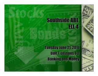 Southside ABE
          ELL 4


Tuesday June 21, 2011
   Unit 7, Lessons 1-2
  Banking and Money
 