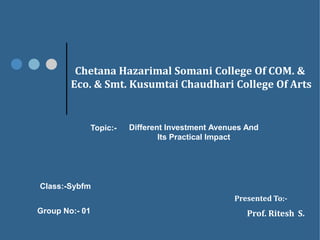 Chetana Hazarimal Somani College Of COM. &
Eco. & Smt. Kusumtai Chaudhari College Of Arts
Topic:- Different Investment Avenues And
Its Practical Impact
Class:-Sybfm
Presented To:-
Prof. Ritesh S.Group No:- 01
 