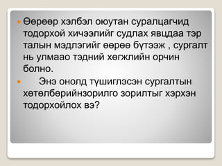  Өөрөөр хэлбэл оюутан суралцагчид
тодорхой хичээлийг судлах явцдаа тэр
талын мэдлэгийг өөрөө бүтээж , сургалт
нь улмаао тэдний хөгжлийн орчин
болно.
 Энэ онолд түшиглэсэн сургалтын
хөтөлбөрийнзорилго зорилтыг хэрхэн
тодорхойлох вэ?
 
