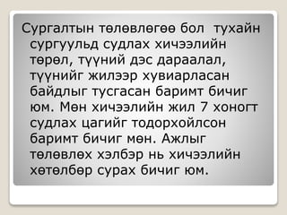 Сургалтын төлөвлөгөө бол тухайн
сургуульд судлах хичээлийн
төрөл, түүний дэс дараалал,
түүнийг жилээр хувиарласан
байдлыг тусгасан баримт бичиг
юм. Мөн хичээлийн жил 7 хоногт
судлах цагийг тодорхойлсон
баримт бичиг мөн. Ажлыг
төлөвлөх хэлбэр нь хичээлийн
хөтөлбөр сурах бичиг юм.
 