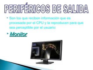    Son los que reciben información que es
    procesada por el CPU y la reproducen para que
    sea perceptible por el usuario:
 Monitor
 