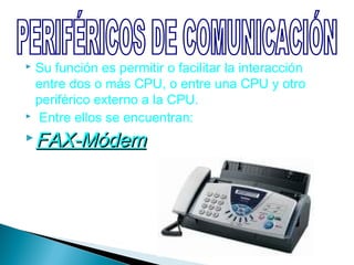  Su función es permitir o facilitar la interacción
  entre dos o más CPU, o entre una CPU y otro
  periférico externo a la CPU.
 Entre ellos se encuentran:

 FAX-Módem
 