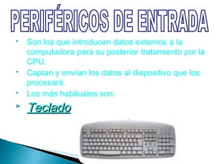    Son los que introducen datos externos a la
    computadora para su posterior tratamiento por la
    CPU.
   Captan y envían los datos al dispositivo que los
    procesará.
   Los más habituales son:
   Teclado
 
