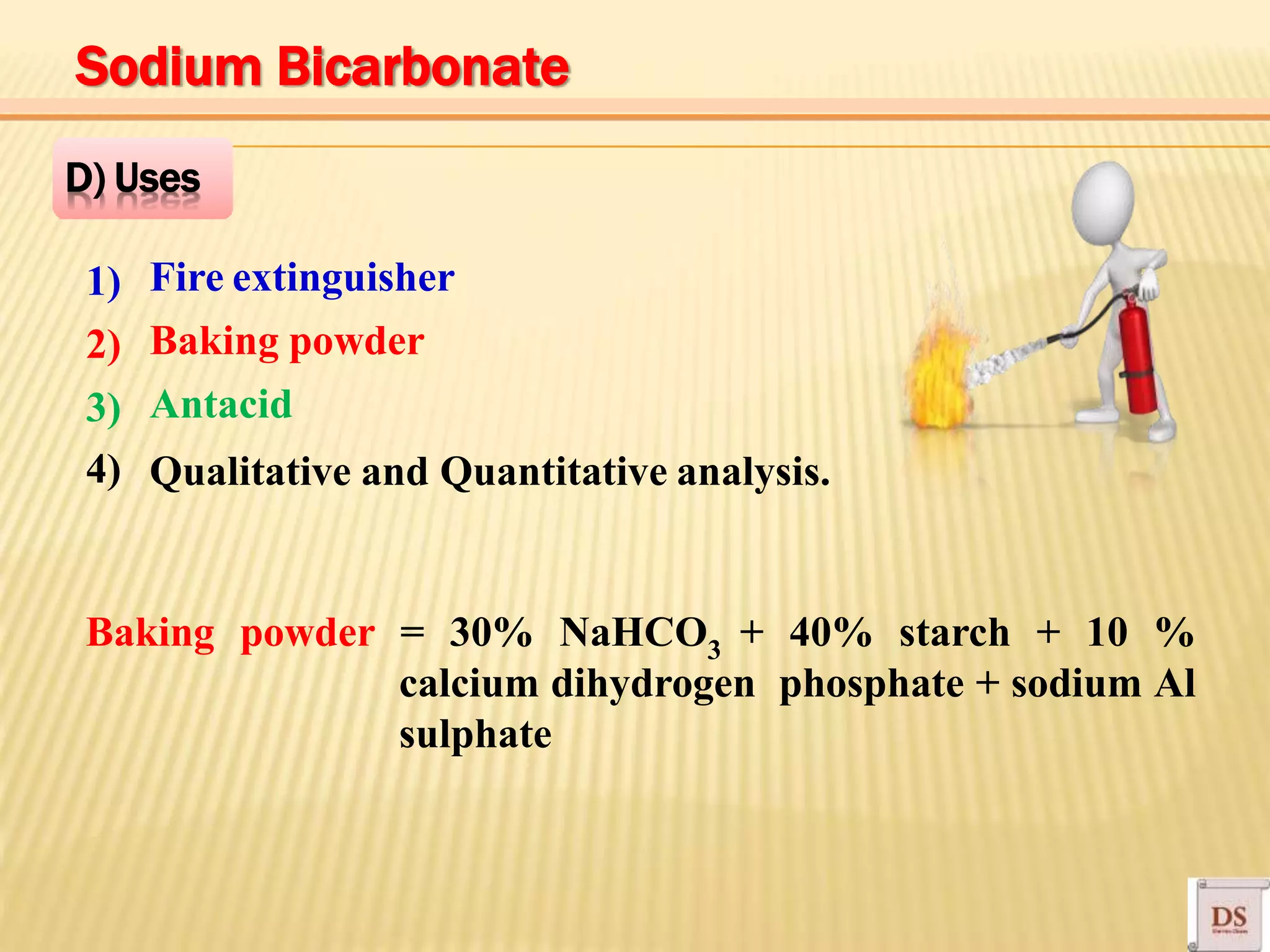 Fire extinguisher
Baking powder
Antacid
Qualitative and Quantitative analysis.
1)
2)
3)
4)
D) Uses
Baking powder = 30% NaHCO3 + 40% starch + 10 %
calcium dihydrogen phosphate + sodium Al
sulphate
Sodium Bicarbonate
 