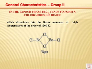 IN THE VAPOUR PHASE BECl2 TENDS TO FORM A
CHLORO-BRIDGED DIMER
which dissociates into the linear monomer at high
temperatures of the order of 1200 K.
General Characteristics – Group II
 