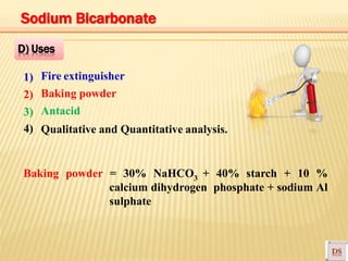 Fire extinguisher
Baking powder
Antacid
Qualitative and Quantitative analysis.
1)
2)
3)
4)
D) Uses
Baking powder = 30% NaHCO3 + 40% starch + 10 %
calcium dihydrogen phosphate + sodium Al
sulphate
Sodium Bicarbonate
 